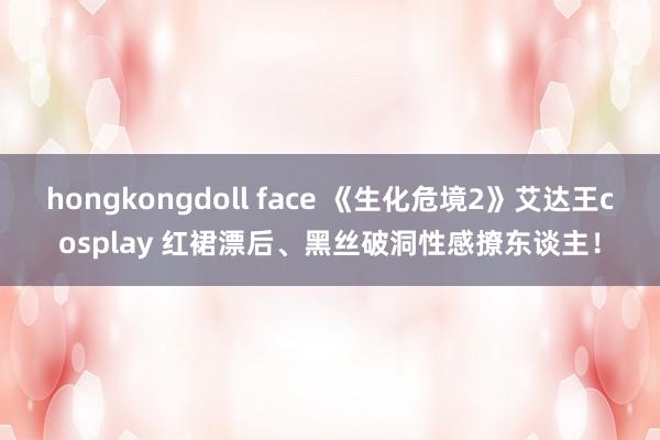 hongkongdoll face 《生化危境2》艾达王cosplay 红裙漂后、黑丝破洞性感撩东谈主！