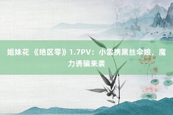 姐妹花 《绝区零》1.7PV：小雷携黑丝伞娘，魔力诱骗来袭