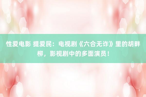 性爱电影 提爱民：电视剧《六合无诈》里的胡畔柳，影视剧中的多面演员！