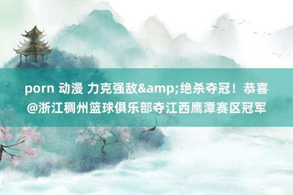 porn 动漫 力克强敌&绝杀夺冠！恭喜@浙江稠州篮球俱乐部夺江西鹰潭赛区冠军