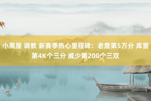小黑屋 调教 新赛季热心里程碑：老詹第5万分 库里第4K个三分 威少第200个三双