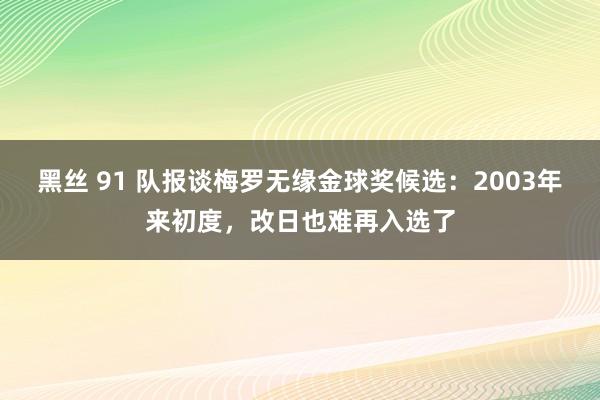 黑丝 91 队报谈梅罗无缘金球奖候选：2003年来初度，改日也难再入选了