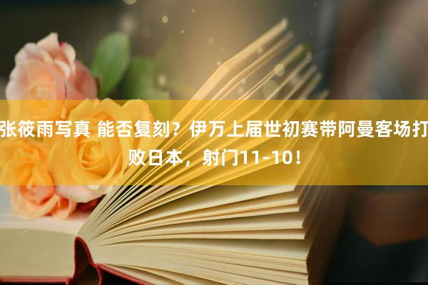 张筱雨写真 能否复刻？伊万上届世初赛带阿曼客场打败日本，射门11-10！