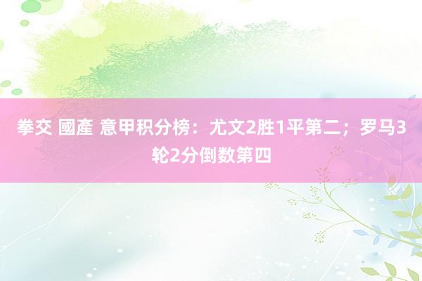 拳交 國產 意甲积分榜：尤文2胜1平第二；罗马3轮2分倒数第四