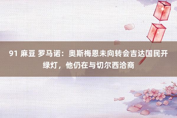 91 麻豆 罗马诺：奥斯梅恩未向转会吉达国民开绿灯，他仍在与切尔西洽商