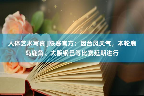 人体艺术写真 J联赛官方：因台风天气，本轮鹿岛鹿角、大阪钢巴等比赛延期进行