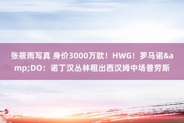张筱雨写真 身价3000万欧！HWG！罗马诺&DO：诺丁汉丛林租出西汉姆中场普劳斯