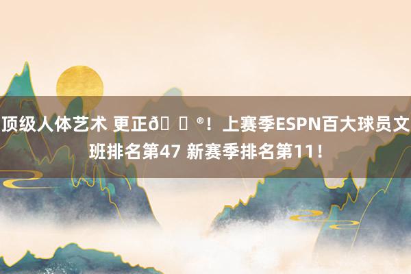 顶级人体艺术 更正😮！上赛季ESPN百大球员文班排名第47 新赛季排名第11！