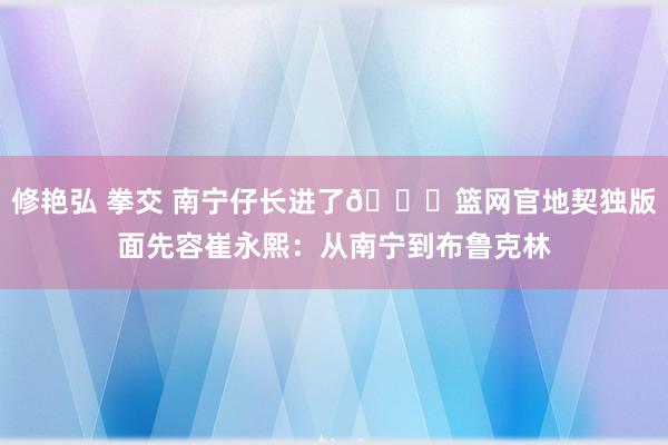 修艳弘 拳交 南宁仔长进了😍篮网官地契独版面先容崔永熙：从南宁到布鲁克林
