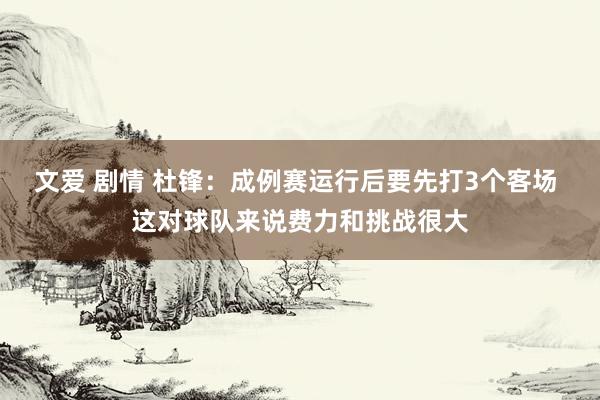 文爱 剧情 杜锋：成例赛运行后要先打3个客场 这对球队来说费力和挑战很大