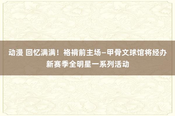 动漫 回忆满满！袼褙前主场—甲骨文球馆将经办新赛季全明星一系列活动