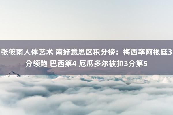 张筱雨人体艺术 南好意思区积分榜：梅西率阿根廷3分领跑 巴西第4 厄瓜多尔被扣3分第5
