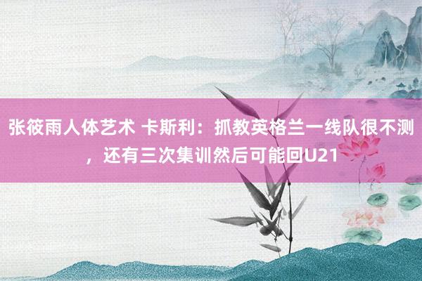 张筱雨人体艺术 卡斯利：抓教英格兰一线队很不测，还有三次集训然后可能回U21