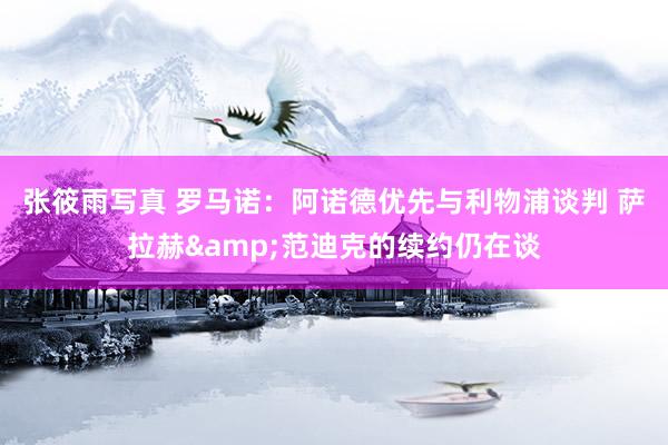 张筱雨写真 罗马诺：阿诺德优先与利物浦谈判 萨拉赫&范迪克的续约仍在谈