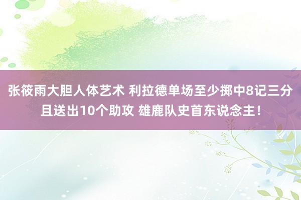 张筱雨大胆人体艺术 利拉德单场至少掷中8记三分且送出10个助攻 雄鹿队史首东说念主！