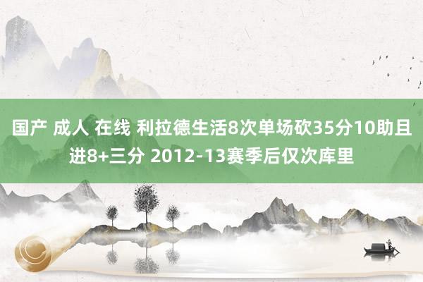 国产 成人 在线 利拉德生活8次单场砍35分10助且进8+三分 2012-13赛季后仅次库里