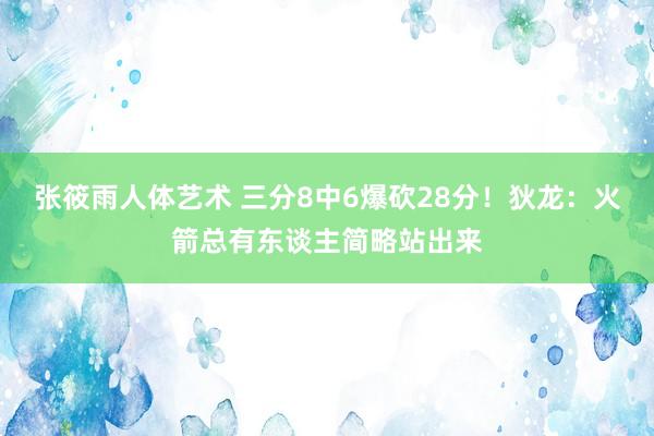 张筱雨人体艺术 三分8中6爆砍28分！狄龙：火箭总有东谈主简略站出来