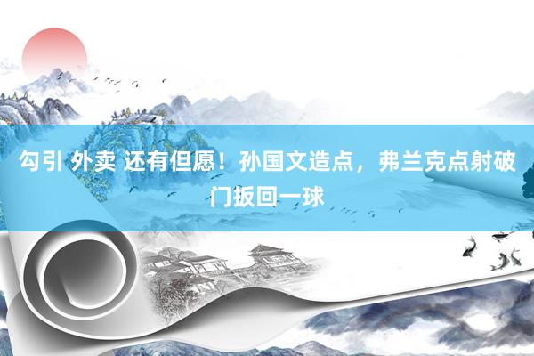 勾引 外卖 还有但愿！孙国文造点，弗兰克点射破门扳回一球