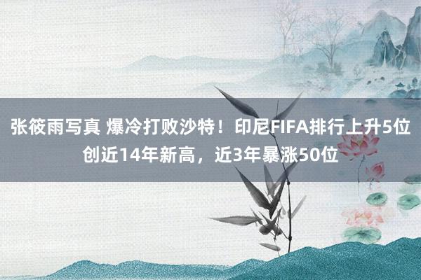 张筱雨写真 爆冷打败沙特！印尼FIFA排行上升5位创近14年新高，近3年暴涨50位