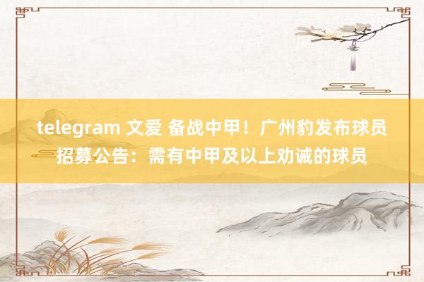 telegram 文爱 备战中甲！广州豹发布球员招募公告：需有中甲及以上劝诫的球员