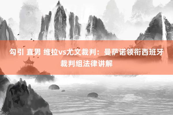 勾引 直男 维拉vs尤文裁判：曼萨诺领衔西班牙裁判组法律讲解
