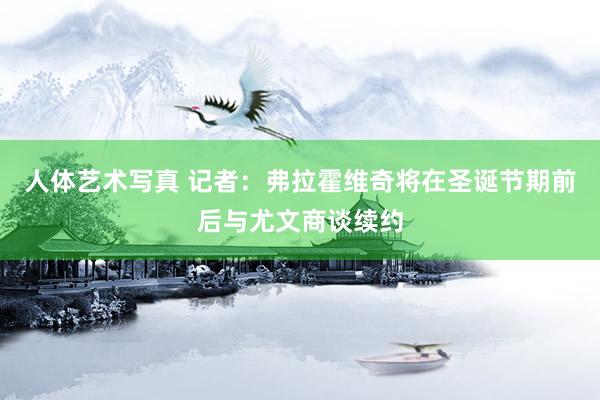人体艺术写真 记者：弗拉霍维奇将在圣诞节期前后与尤文商谈续约