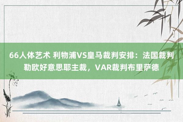 66人体艺术 利物浦VS皇马裁判安排：法国裁判勒欧好意思耶主裁，VAR裁判布里萨德