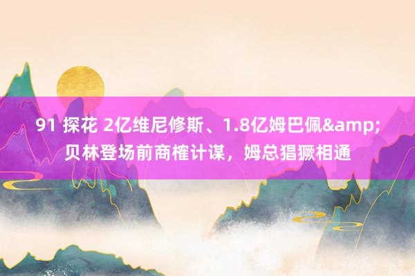 91 探花 2亿维尼修斯、1.8亿姆巴佩&贝林登场前商榷计谋，姆总猖獗相通