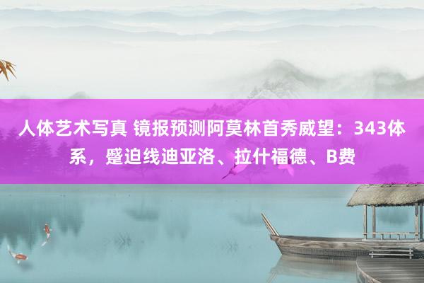 人体艺术写真 镜报预测阿莫林首秀威望：343体系，蹙迫线迪亚洛、拉什福德、B费