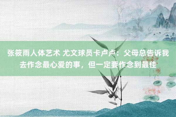 张筱雨人体艺术 尤文球员卡卢卢：父母总告诉我去作念最心爱的事，但一定要作念到最佳