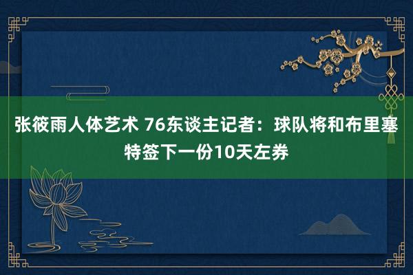 张筱雨人体艺术 76东谈主记者：球队将和布里塞特签下一份10天左券