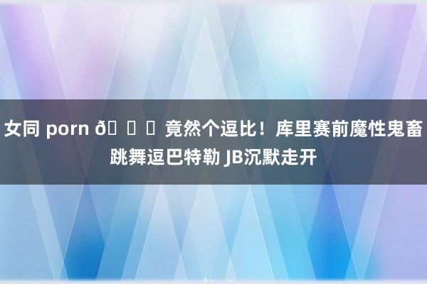 女同 porn 😂竟然个逗比！库里赛前魔性鬼畜跳舞逗巴特勒 JB沉默走开