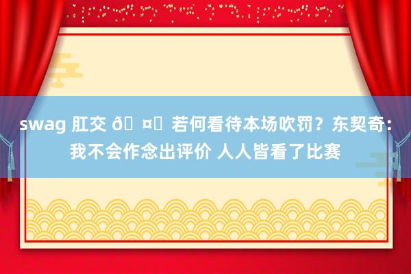 swag 肛交 🤐若何看待本场吹罚？东契奇：我不会作念出评价 人人皆看了比赛