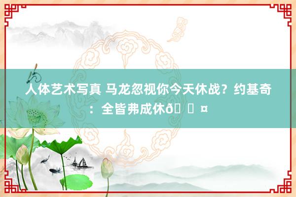 人体艺术写真 马龙忽视你今天休战？约基奇：全皆弗成休😤
