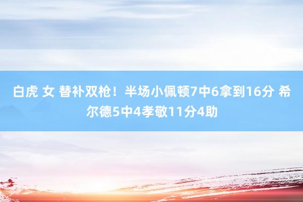 白虎 女 替补双枪！半场小佩顿7中6拿到16分 希尔德5中4孝敬11分4助