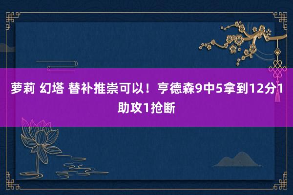 萝莉 幻塔 替补推崇可以！亨德森9中5拿到12分1助攻1抢断