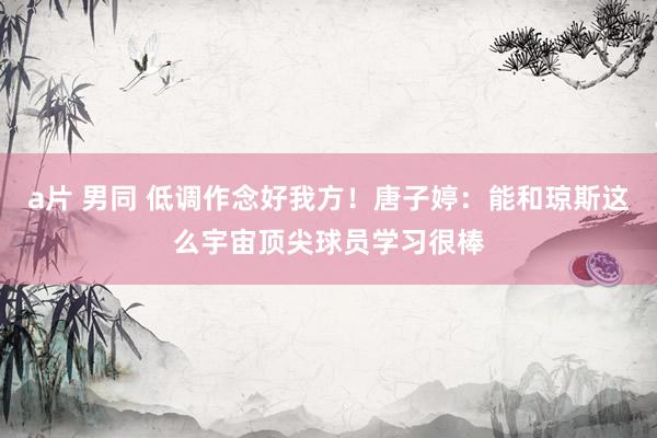 a片 男同 低调作念好我方！唐子婷：能和琼斯这么宇宙顶尖球员学习很棒