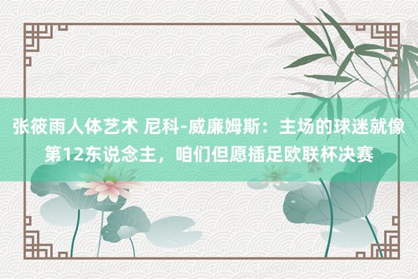 张筱雨人体艺术 尼科-威廉姆斯：主场的球迷就像第12东说念主，咱们但愿插足欧联杯决赛