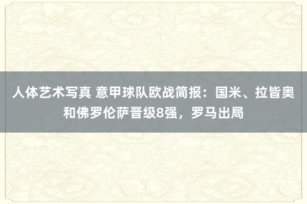 人体艺术写真 意甲球队欧战简报：国米、拉皆奥和佛罗伦萨晋级8强，罗马出局