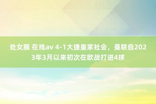 处女膜 在线av 4-1大捷皇家社会，曼联自2023年3月以来初次在欧战打进4球