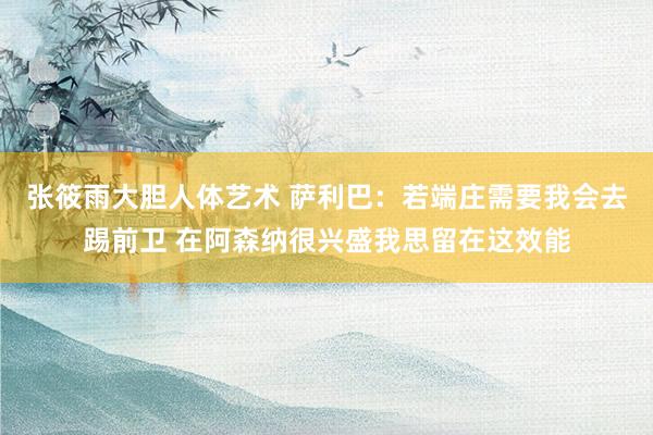 张筱雨大胆人体艺术 萨利巴：若端庄需要我会去踢前卫 在阿森纳很兴盛我思留在这效能