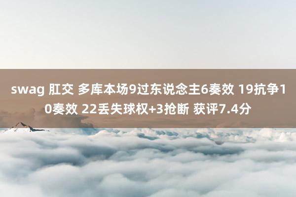 swag 肛交 多库本场9过东说念主6奏效 19抗争10奏效 22丢失球权+3抢断 获评7.4分