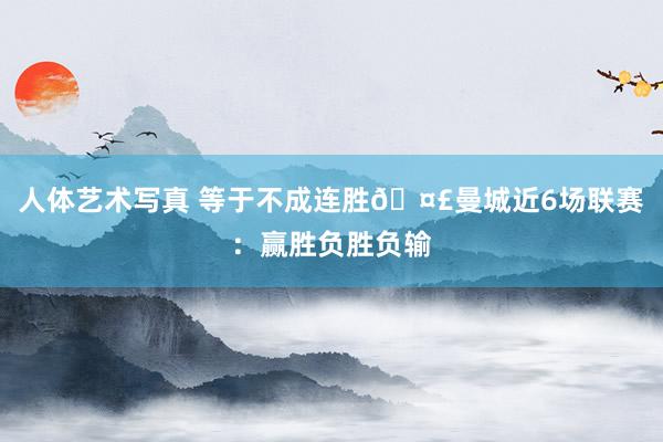 人体艺术写真 等于不成连胜🤣曼城近6场联赛：赢胜负胜负输