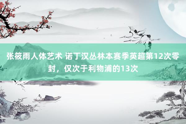 张筱雨人体艺术 诺丁汉丛林本赛季英超第12次零封，仅次于利物浦的13次