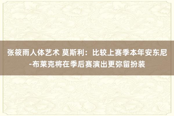 张筱雨人体艺术 莫斯利：比较上赛季本年安东尼-布莱克将在季后赛演出更弥留扮装