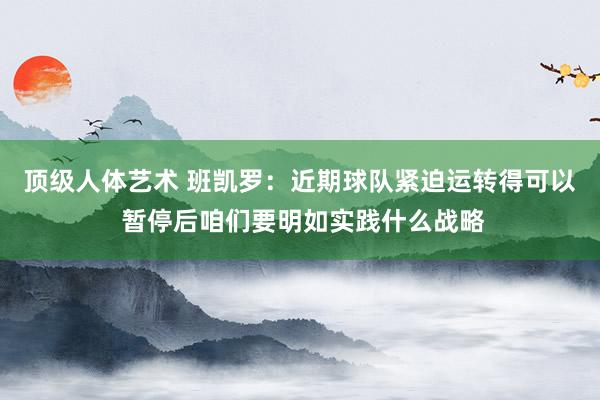 顶级人体艺术 班凯罗：近期球队紧迫运转得可以 暂停后咱们要明如实践什么战略