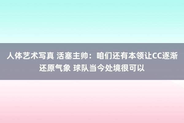 人体艺术写真 活塞主帅：咱们还有本领让CC逐渐还原气象 球队当今处境很可以