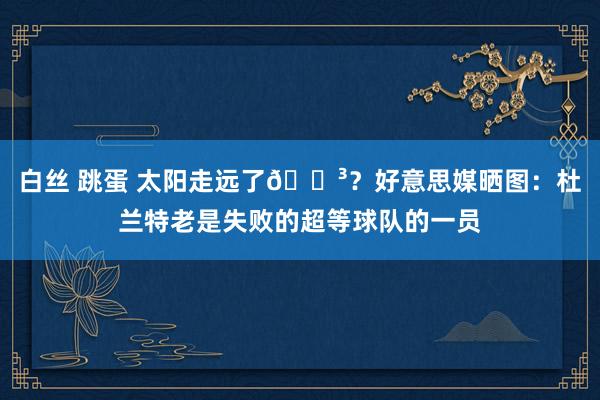 白丝 跳蛋 太阳走远了😳？好意思媒晒图：杜兰特老是失败的超等球队的一员