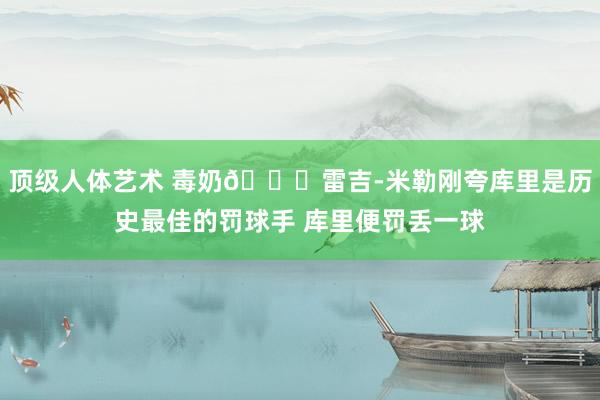 顶级人体艺术 毒奶😂雷吉-米勒刚夸库里是历史最佳的罚球手 库里便罚丢一球
