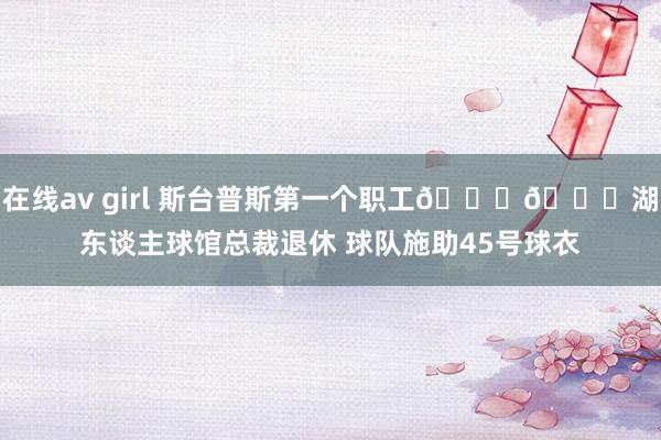 在线av girl 斯台普斯第一个职工💜💛湖东谈主球馆总裁退休 球队施助45号球衣